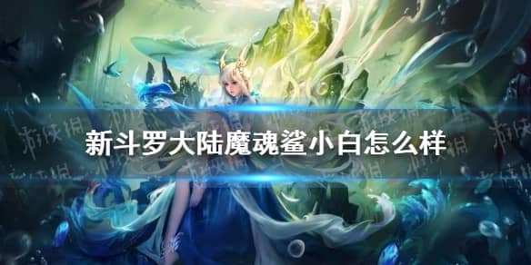 新斗罗大陆魔魂鲨小白怎么样 魔魂鲨小白强度分析