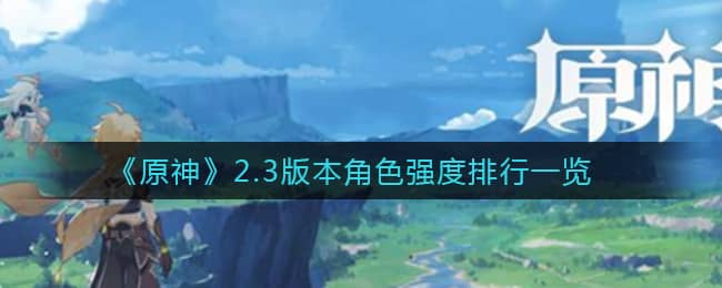 《原神》2.3版本角色强度排行一览 《原神》2.3角色强度排行