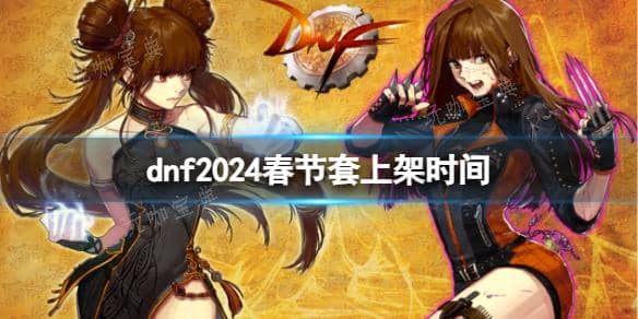 《dnf》2024春节套上架时间介绍 dnf春节套上架持续多长时间