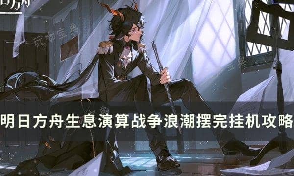 《明日方舟》生息演算战争浪潮怎么打？生息演算战争浪潮摆完挂机攻略